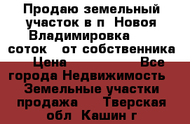 Продаю земельный участок в п. Новоя Владимировка 12,3 соток. (от собственника) › Цена ­ 1 200 000 - Все города Недвижимость » Земельные участки продажа   . Тверская обл.,Кашин г.